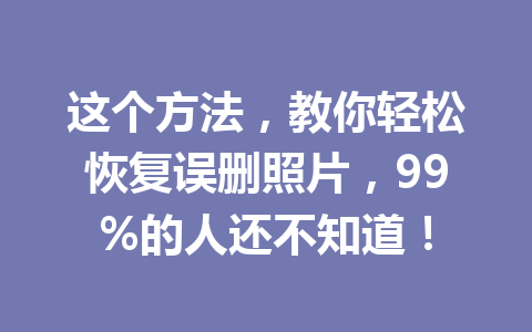 这个方法,教你轻松恢复误删照片,99%的人还不知道! 这个方法,教你轻松恢复误删照片,99%的人还不知道!