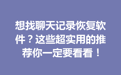 想找聊天记录恢复软件？这些超实用的推荐你一定要看看！