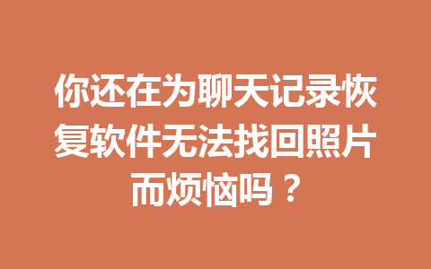 你还在为聊天记录恢复软件无法找回照片而烦恼吗？