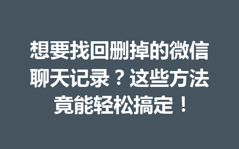 想要找回删掉的微信聊天记录？这些方法竟能轻松搞定！