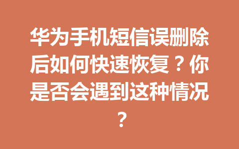 华为手机短信误删除后如何快速恢复？你是否会遇到这种情况？