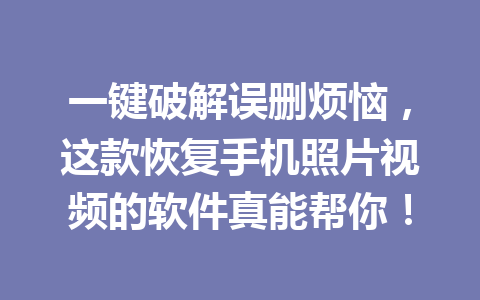一键破解误删烦恼，这款恢复手机照片视频的软件真能帮你！