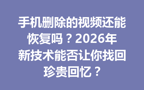 手机删除的视频还能恢复吗？2026年新技术能否让你找回珍贵回忆？