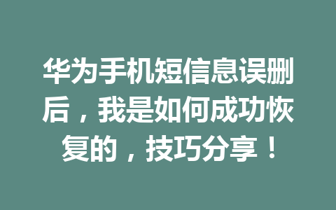 华为手机短信息误删后，我是如何成功恢复的，技巧分享！