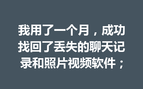 我用了一个月，成功找回了丢失的聊天记录和照片视频软件；