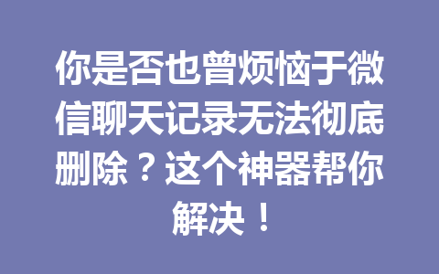 你是否也曾烦恼于微信聊天记录无法彻底删除？这个神器帮你解决！