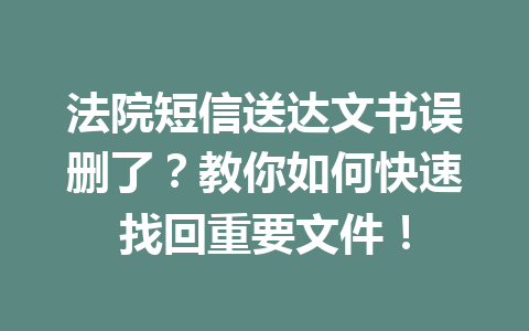 法院短信送达文书误删了？教你如何快速找回重要文件！