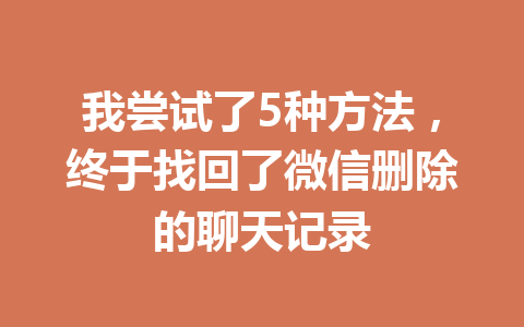 我尝试了5种方法，终于找回了微信删除的聊天记录
