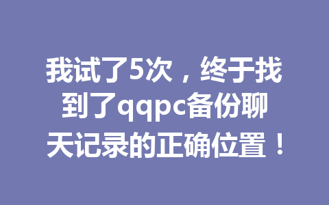 我试了5次，终于找到了qqpc备份聊天记录的正确位置！