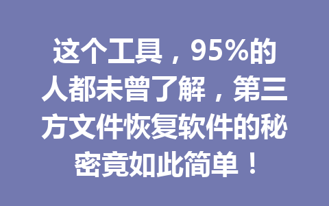 这个工具，95%的人都未曾了解，第三方文件恢复软件的秘密竟如此简单！