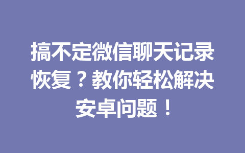 搞不定微信聊天记录恢复？教你轻松解决安卓问题！