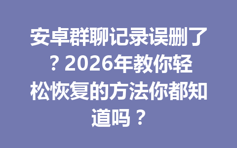 安卓群聊记录误删了？2026年教你轻松恢复的方法你都知道吗？