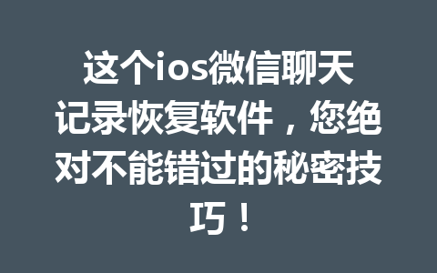 这个ios微信聊天记录恢复软件，您绝对不能错过的秘密技巧！