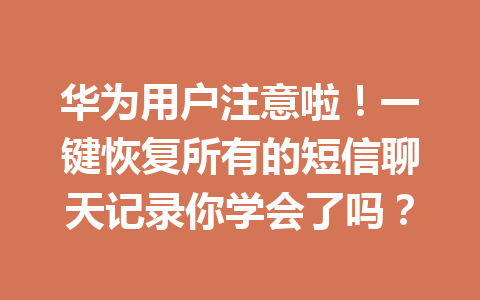 华为用户注意啦！一键恢复所有的短信聊天记录你学会了吗？