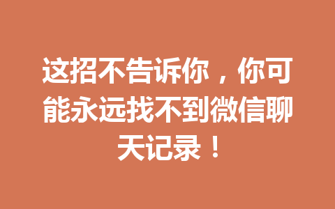 这招不告诉你，你可能永远找不到微信聊天记录！