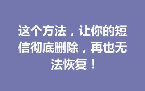 这个方法,让你的短信彻底删除,再也无法恢复! 这个方法,让你的短信彻底删除,再也无法恢复!