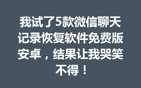 我试了5款微信聊天记录恢复软件免费版安卓，结果让我哭笑不得！