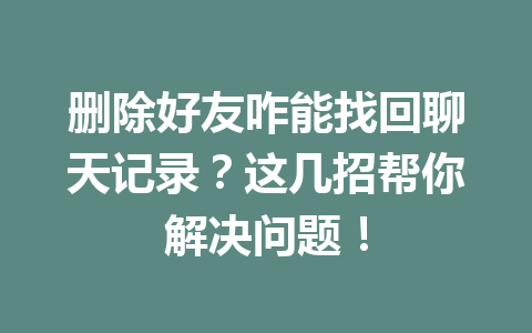 删除好友咋能找回聊天记录？这几招帮你解决问题！