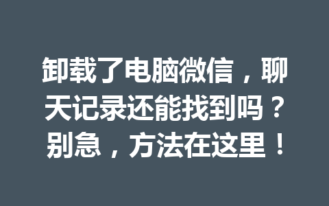 卸载了电脑微信，聊天记录还能找到吗？别急，方法在这里！