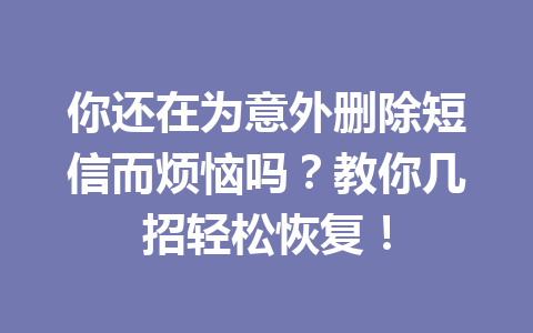 你还在为意外删除短信而烦恼吗？教你几招轻松恢复！
