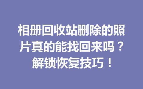 相册回收站删除的照片真的能找回来吗？解锁恢复技巧！