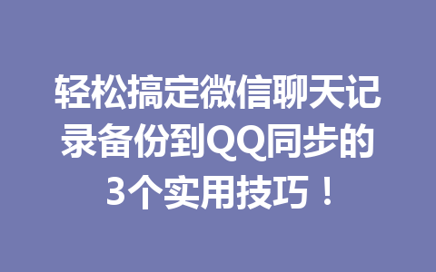 轻松搞定微信聊天记录备份到QQ同步的3个实用技巧！