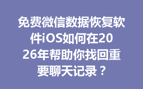 免费微信数据恢复软件iOS如何在2026年帮助你找回重要聊天记录？