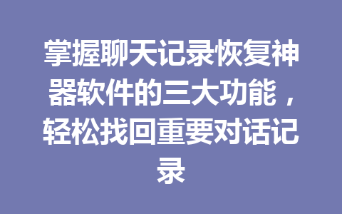 掌握聊天记录恢复神器软件的三大功能，轻松找回重要对话记录