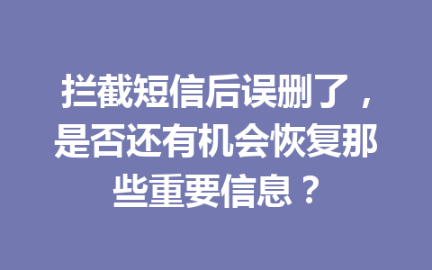 拦截短信后误删了，是否还有机会恢复那些重要信息？