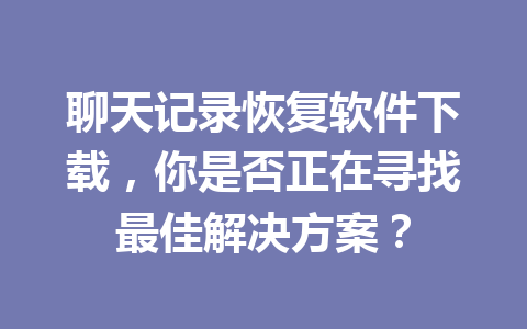 聊天记录恢复软件下载，你是否正在寻找最佳解决方案？