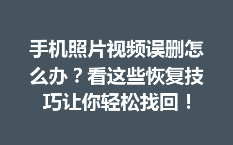 手机照片视频误删怎么办？看这些恢复技巧让你轻松找回！