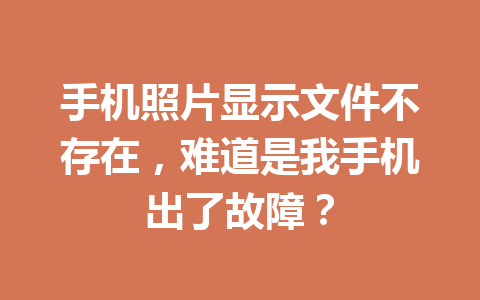 手机照片显示文件不存在，难道是我手机出了故障？