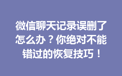 微信聊天记录误删了怎么办？你绝对不能错过的恢复技巧！