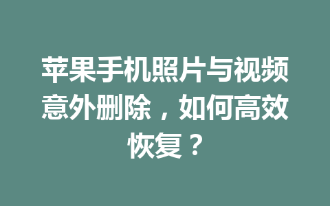 苹果手机照片与视频意外删除，如何高效恢复？