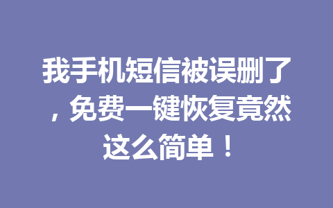 我手机短信被误删了，免费一键恢复竟然这么简单！