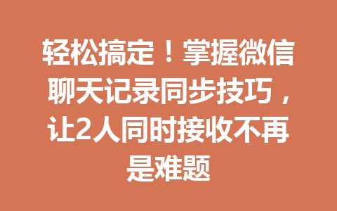 轻松搞定！掌握微信聊天记录同步技巧，让2人同时接收不再是难题