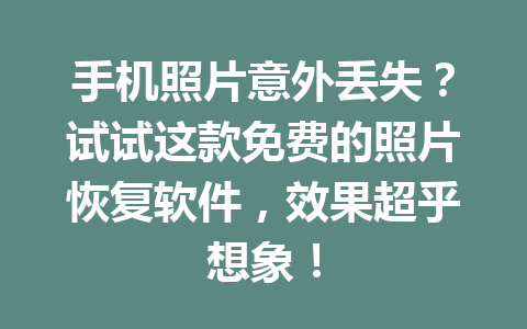 手机照片意外丢失？试试这款免费的照片恢复软件，效果超乎想象！