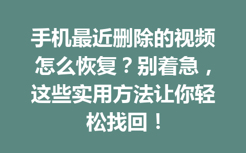 手机最近删除的视频怎么恢复？别着急，这些实用方法让你轻松找回！