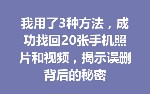我用了3种方法，成功找回20张手机照片和视频，揭示误删背后的秘密