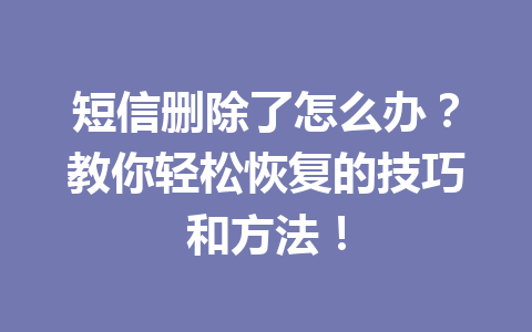 短信删除了怎么办？教你轻松恢复的技巧和方法！