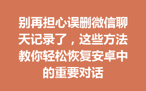 别再担心误删微信聊天记录了，这些方法教你轻松恢复安卓中的重要对话