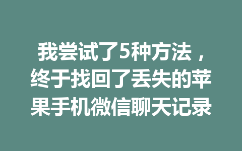 我尝试了5种方法，终于找回了丢失的苹果手机微信聊天记录