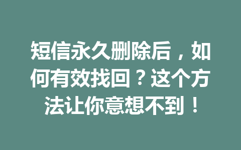 短信永久删除后，如何有效找回？这个方法让你意想不到！