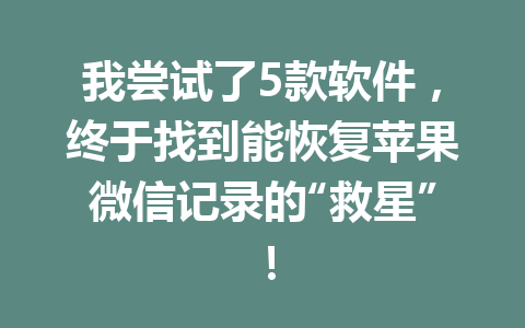 我尝试了5款软件，终于找到能恢复苹果微信记录的“救星”！