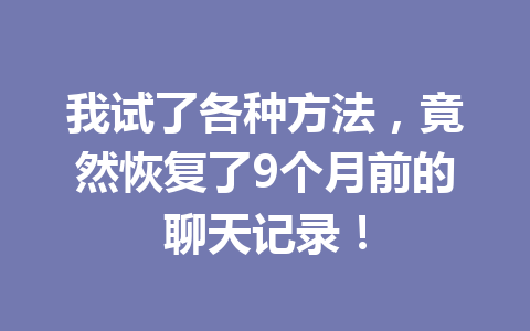 我试了各种方法，竟然恢复了9个月前的聊天记录！