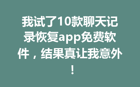 我试了10款聊天记录恢复app免费软件，结果真让我意外！