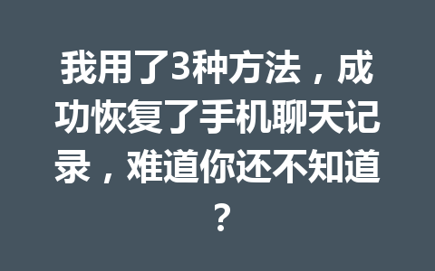 我用了3种方法，成功恢复了手机聊天记录，难道你还不知道？