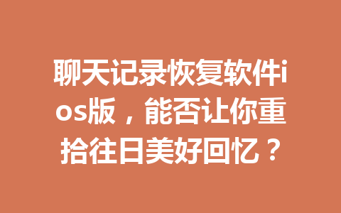 聊天记录恢复软件ios版，能否让你重拾往日美好回忆？