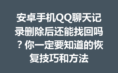 安卓手机QQ聊天记录删除后还能找回吗？你一定要知道的恢复技巧和方法