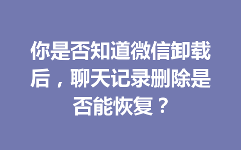 你是否知道微信卸载后，聊天记录删除是否能恢复？